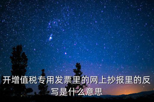 開(kāi)增值稅專用發(fā)票里的網(wǎng)上抄報(bào)里的反寫(xiě)是什么意思