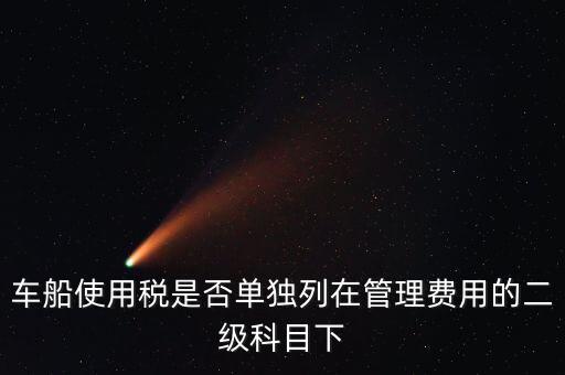 車船稅屬于什么費(fèi)用 二級(jí)科目可設(shè)稅金嗎，車船使用稅是否單獨(dú)列在管理費(fèi)用的二級(jí)科目下
