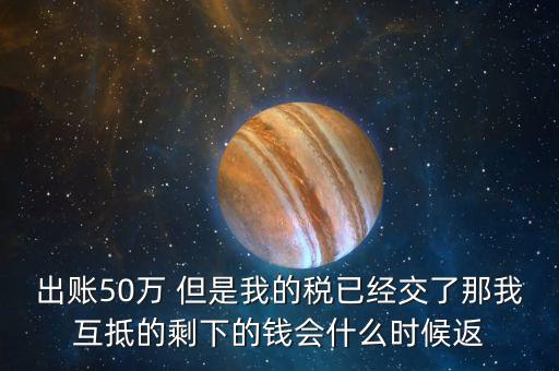 出賬50萬(wàn) 但是我的稅已經(jīng)交了那我互抵的剩下的錢會(huì)什么時(shí)候返