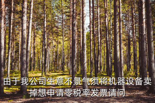 由于我公司生意不景氣須將機器設(shè)備賣掉想申請零稅率發(fā)票請問