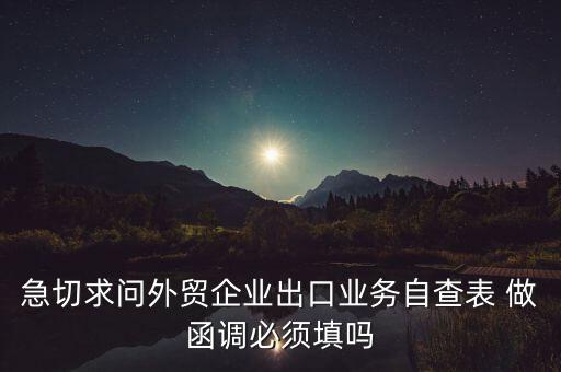 國稅局函調(diào)需要什么，急切求問外貿(mào)企業(yè)出口業(yè)務自查表 做函調(diào)必須填嗎