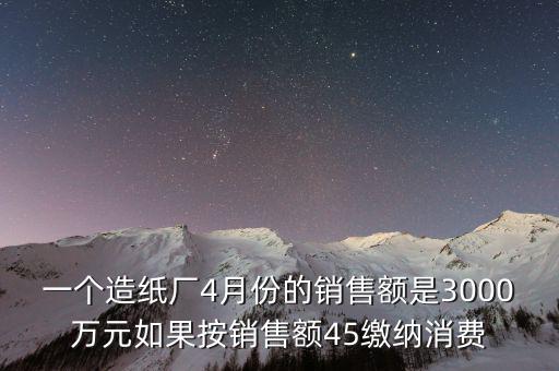 一個(gè)造紙廠4月份的銷(xiāo)售額是3000萬(wàn)元如果按銷(xiāo)售額45繳納消費(fèi)