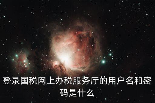 稅收調查密碼是什么意思，登錄國稅網上辦稅服務廳的用戶名和密碼是什么