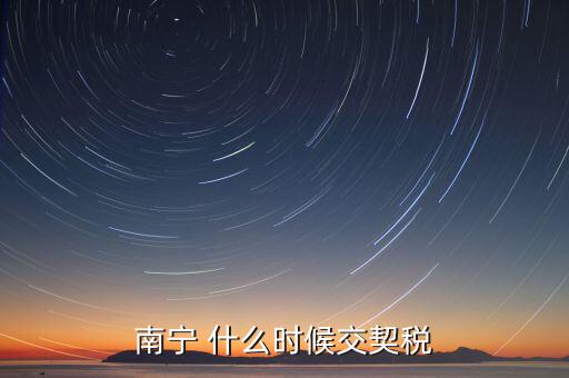 廣西地稅什么時候交契稅，什么時間繳納契稅