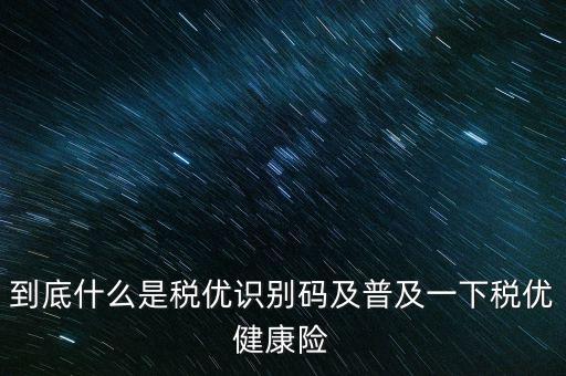 到底什么是稅優(yōu)識別碼及普及一下稅優(yōu)健康險