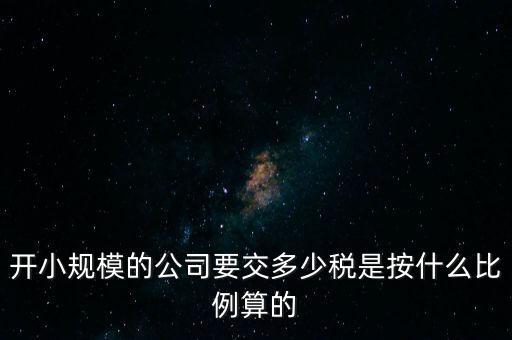 小規(guī)模公司按什么交稅，開(kāi)小規(guī)模的公司要交多少稅是按什么比例算的