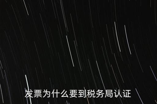 為什么發(fā)票要認證，發(fā)票為什么要到稅務(wù)局認證