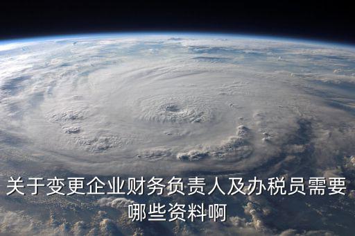 關(guān)于變更企業(yè)財務(wù)負責(zé)人及辦稅員需要哪些資料啊