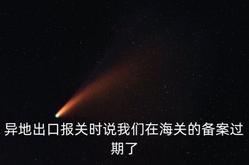 開出口委托證明提示超期為什么，異地出口報關(guān)時說我們在海關(guān)的備案過期了