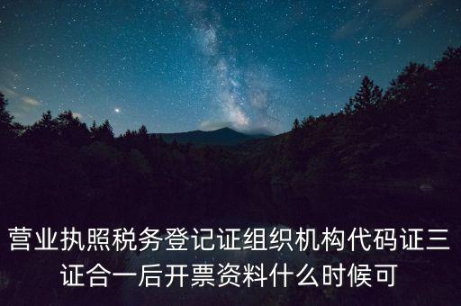 營(yíng)業(yè)執(zhí)照稅務(wù)登記證組織機(jī)構(gòu)代碼證三證合一后開(kāi)票資料什么時(shí)候可