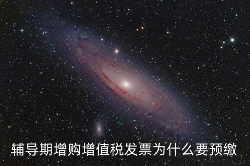 為什么會預(yù)繳增值稅，輔導(dǎo)期增購增值稅發(fā)票為什么要預(yù)繳
