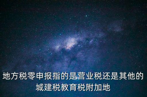地稅零申報報什么稅，地方稅零申報指的是營業(yè)稅還是其他的城建稅教育稅附加地