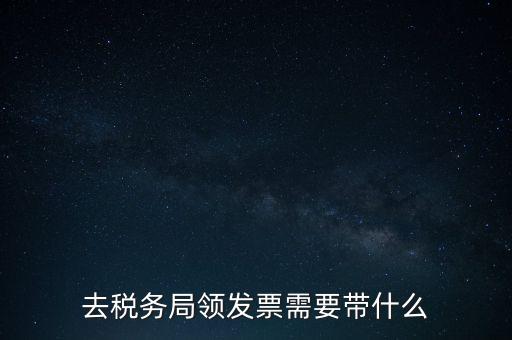 稅務(wù)領(lǐng)票是需要帶什么，去稅務(wù)局領(lǐng)發(fā)票需要帶什么資料去