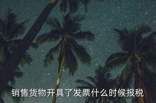 發(fā)票什么時(shí)候報(bào)稅，銷售貨物開具了發(fā)票什么時(shí)候報(bào)稅