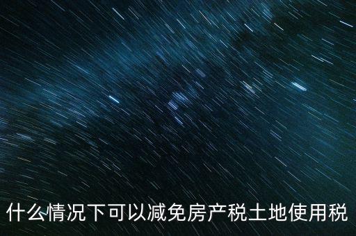 困難性減免土地使用稅的條件有什么，什么情況下可以減免房產(chǎn)稅土地使用稅