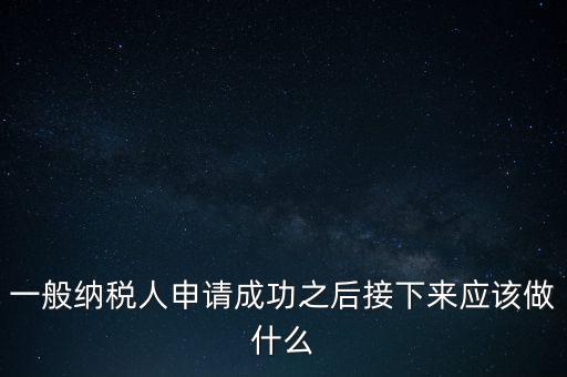 領(lǐng)取完一般納稅人批復(fù)后做什么，一般納稅人批后要做什么