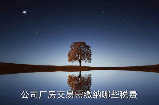 單位買廠房需要繳納稅什么稅，公司廠房交易需繳納哪些稅費