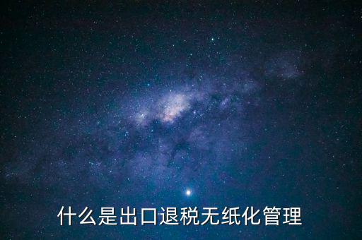 出口退稅無紙化什么意思，出口企業(yè)為什么要申請無紙化申報