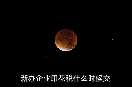 什么時(shí)候要交印花稅，新辦企業(yè)印花稅什么時(shí)候交