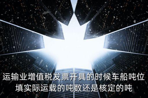 運輸業(yè)增值稅發(fā)票開具的時候車船噸位填實際運載的噸數(shù)還是核定的噸