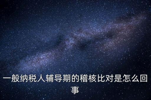什么是交叉稽核比對(duì)，輔導(dǎo)期的進(jìn)項(xiàng)稅交叉稽核對(duì)比
