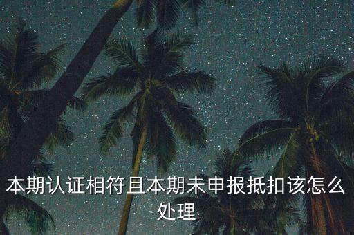 認證相符為什么未申報抵扣，本期認證相符且本期未申報抵扣該怎么處理