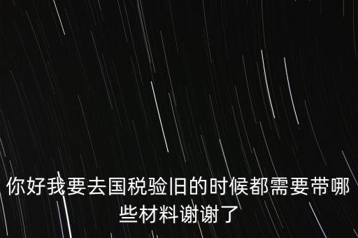 卷式發(fā)票驗(yàn)舊要帶什么，你好我要去國稅驗(yàn)舊的時(shí)候都需要帶哪些材料謝謝了