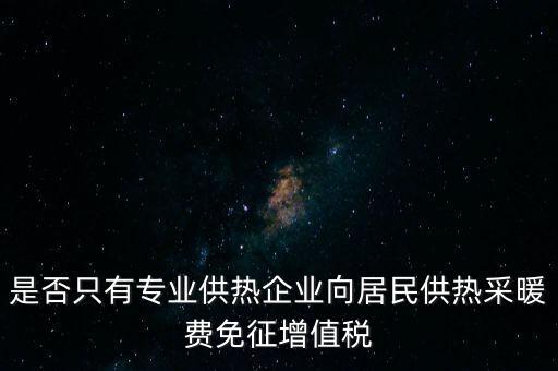 什么是兼營供熱企業(yè)，是否只有專業(yè)供熱企業(yè)向居民供熱采暖費免征增值稅