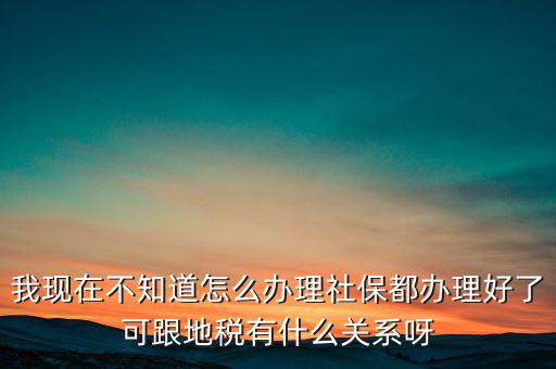 我現(xiàn)在不知道怎么辦理社保都辦理好了可跟地稅有什么關系呀