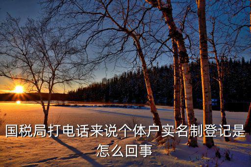 稅務(wù)實(shí)名制是干什么的，國(guó)稅局打電話來(lái)說(shuō)個(gè)體戶(hù)實(shí)名制登記是怎么回事
