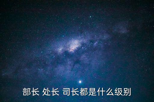 國(guó)稅總局處長(zhǎng)什么級(jí)別，部長(zhǎng) 處長(zhǎng) 司長(zhǎng)都是什么級(jí)別