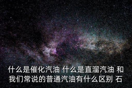 什么是石腦油定點直供，什么是催化汽油 什么是直溜汽油 和我們常說的普通汽油有什么區(qū)別 石