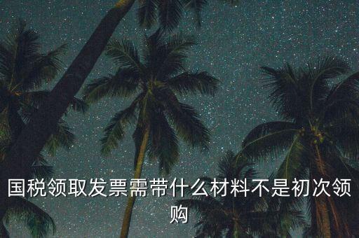 國(guó)稅領(lǐng)取發(fā)票需帶什么材料不是初次領(lǐng)購(gòu)