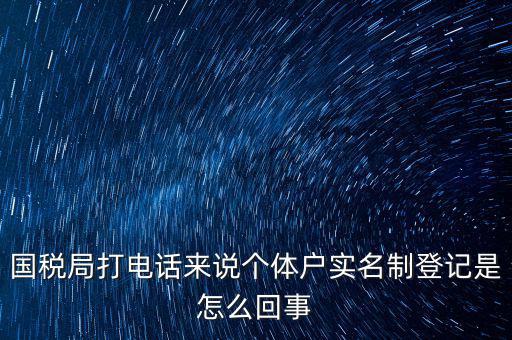 國稅局打電話來說個(gè)體戶實(shí)名制登記是怎么回事