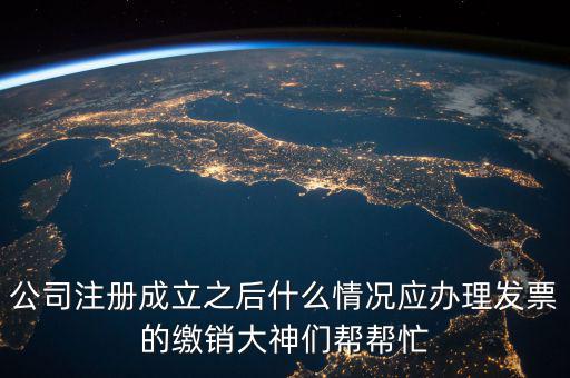 公司注冊成立之后什么情況應辦理發(fā)票的繳銷大神們幫幫忙