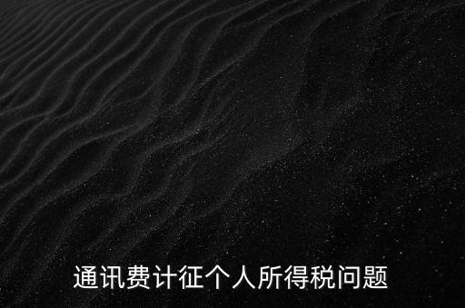 通訊費個稅屬于什么，通訊費補貼計入個稅嗎