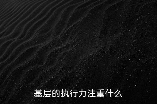 基層的執(zhí)行力注重什么，基層的執(zhí)行力注重什么