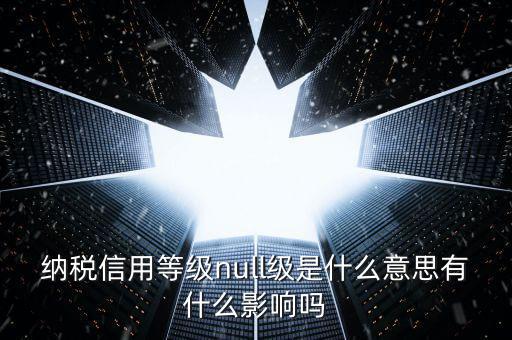納稅信用等級分別表示什么，納稅信用等級null級是什么意思有什么影響嗎