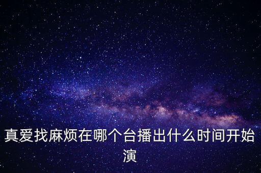 真愛找麻煩在哪個臺播出什么時間開始演