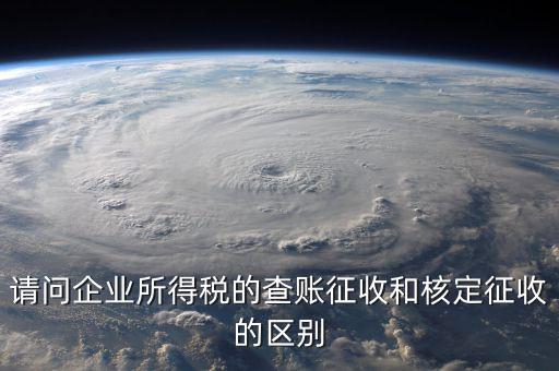 查賬征收是什么意思，請問企業(yè)所得稅的查賬征收和核定征收的區(qū)別