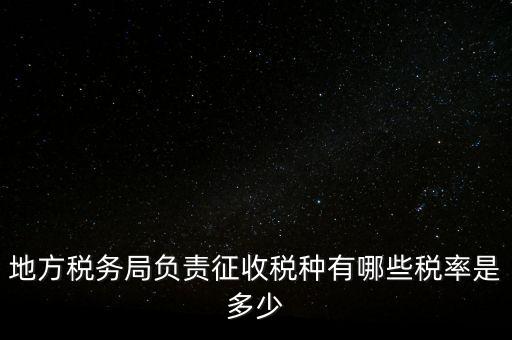 省地稅局征收什么稅，地稅局系統(tǒng)征收哪些稅種
