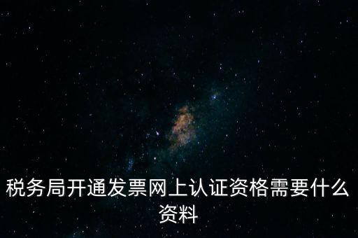 稅務(wù)認(rèn)證需要什么資料，在網(wǎng)上納稅申報(bào)后去稅務(wù)局認(rèn)證需要什么文件