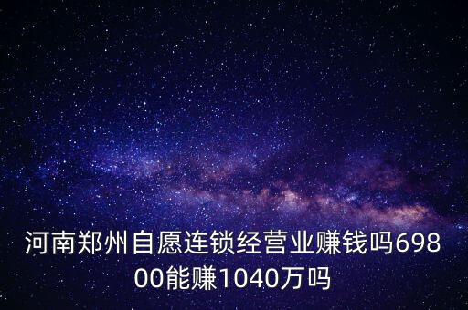 稅宣志愿者是什么，河南鄭州自愿連鎖經(jīng)營業(yè)賺錢嗎69800能賺1040萬嗎