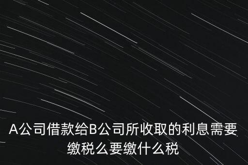 企業(yè)之間借款利息要交什么稅，公司從個人處借款的利息交個人所得稅嗎