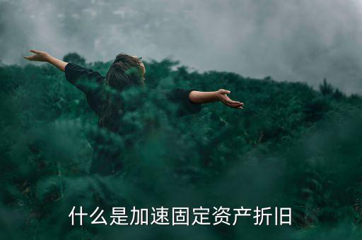 固定資產(chǎn)加速折舊什么意思，什么是加速固定資產(chǎn)折舊