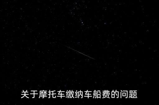 摩托車按什么交車船稅，關(guān)于摩托車?yán)U納車船費(fèi)的問(wèn)題