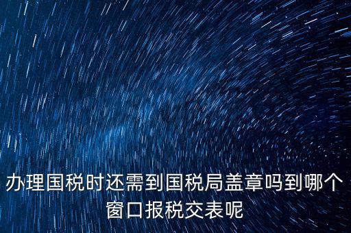 辦理國稅時(shí)還需到國稅局蓋章嗎到哪個窗口報(bào)稅交表呢