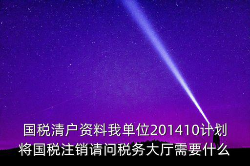 國(guó)稅清戶(hù)資料我單位201410計(jì)劃將國(guó)稅注銷(xiāo)請(qǐng)問(wèn)稅務(wù)大廳需要什么