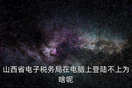 山西地稅網(wǎng)上申報為什么登不上，為什么網(wǎng)上地稅報稅營業(yè)廳無法登陸