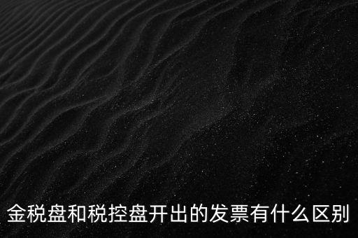 金稅盤(pán)和稅控盤(pán)開(kāi)出的發(fā)票有什么區(qū)別